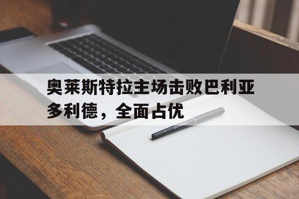 壹号娱乐-关于奥莱斯特拉主场击败巴利亚多利德，全面占优的信息